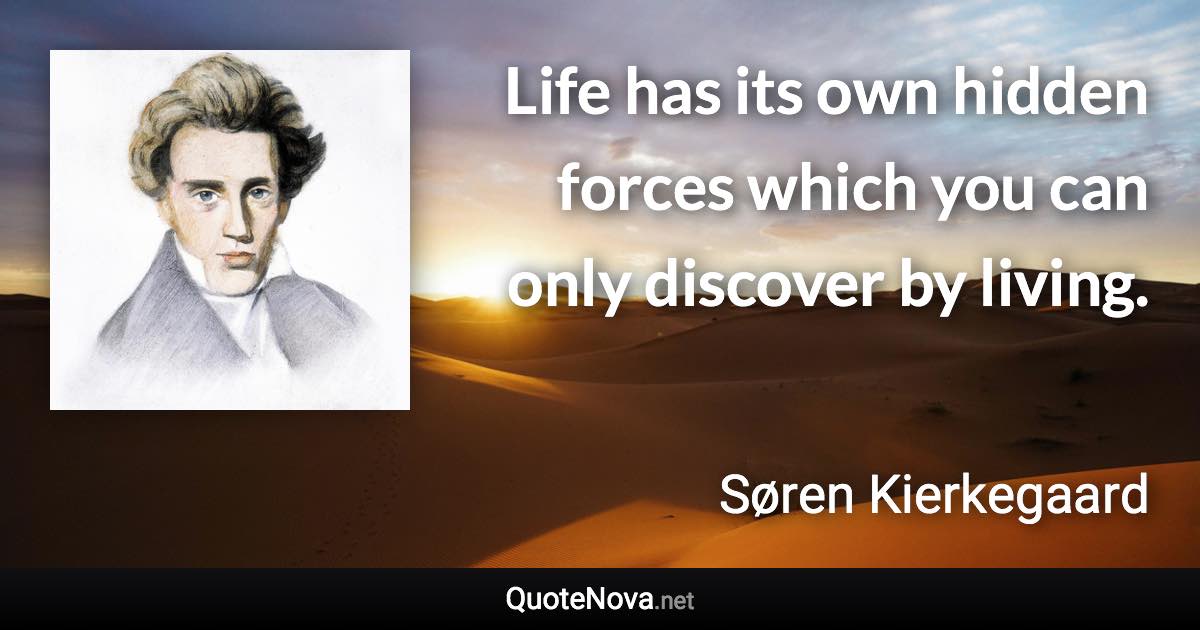 Life has its own hidden forces which you can only discover by living. - Søren Kierkegaard quote