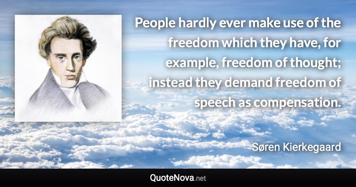 People hardly ever make use of the freedom which they have, for example, freedom of thought; instead they demand freedom of speech as compensation. - Søren Kierkegaard quote