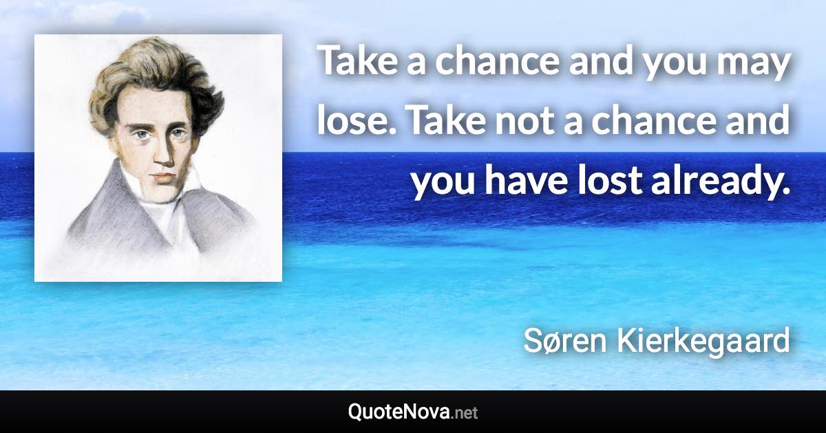 Take a chance and you may lose. Take not a chance and you have lost already. - Søren Kierkegaard quote
