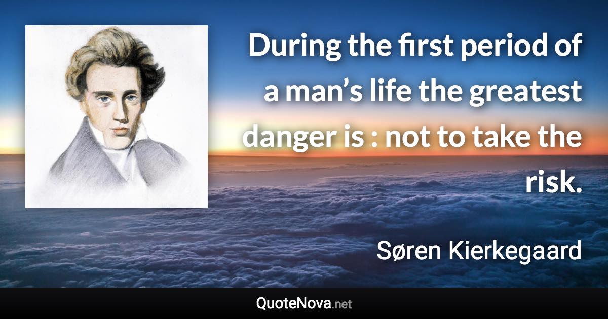 During the first period of a man’s life the greatest danger is : not to take the risk. - Søren Kierkegaard quote