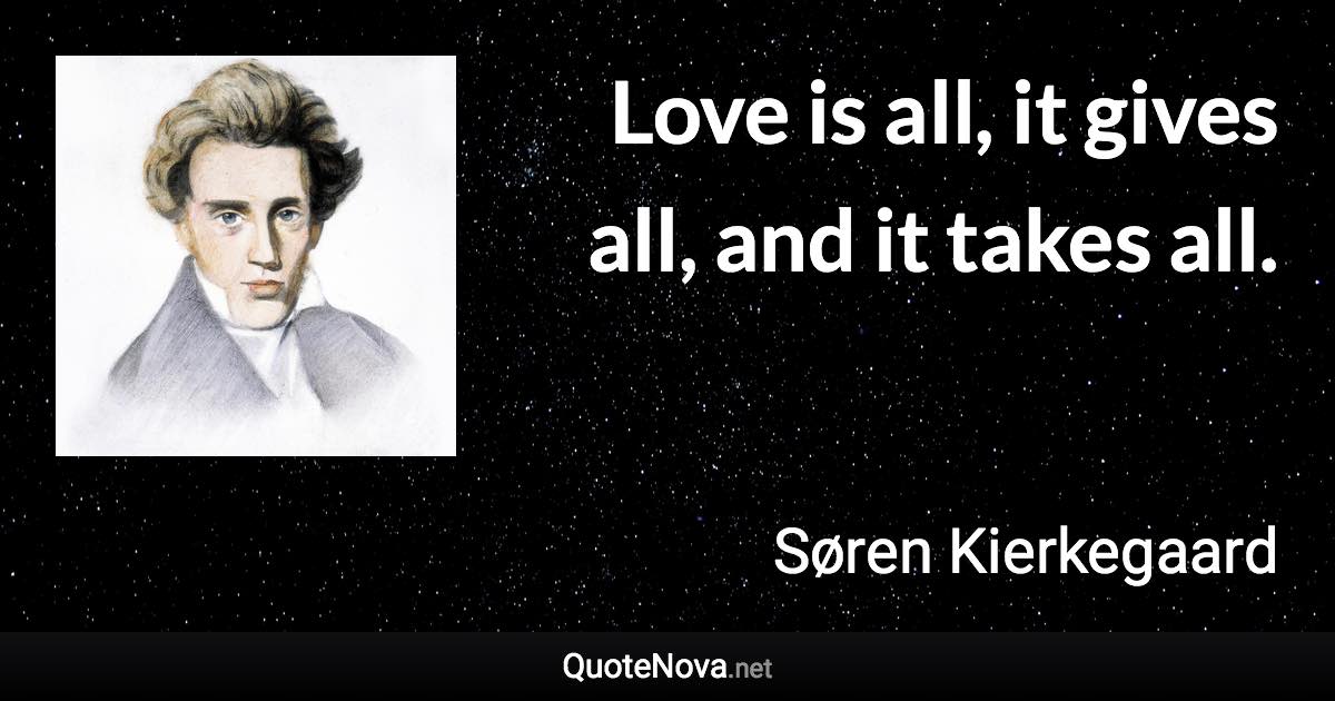 Love is all, it gives all, and it takes all. - Søren Kierkegaard quote