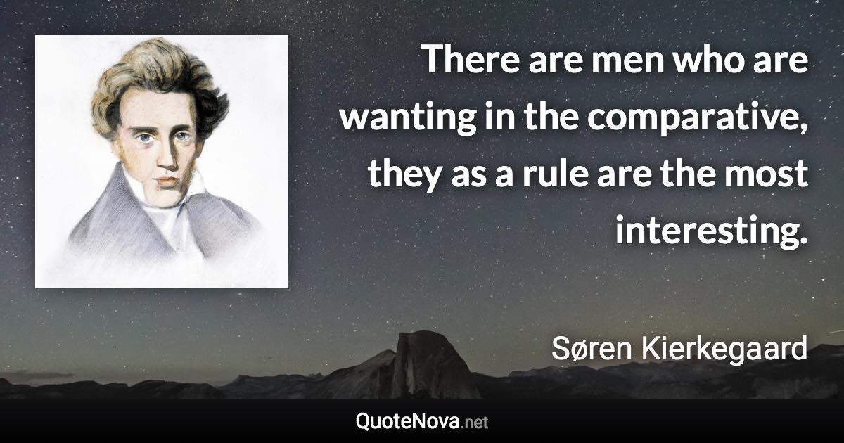 There are men who are wanting in the comparative, they as a rule are the most interesting. - Søren Kierkegaard quote