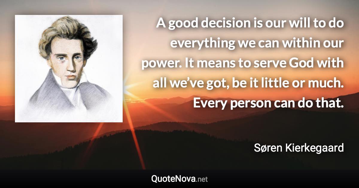 A good decision is our will to do everything we can within our power. It means to serve God with all we’ve got, be it little or much. Every person can do that. - Søren Kierkegaard quote