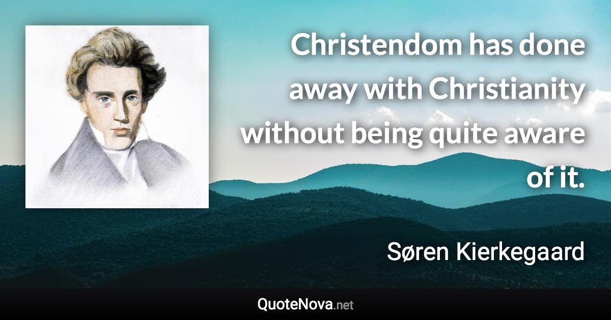 Christendom has done away with Christianity without being quite aware of it. - Søren Kierkegaard quote