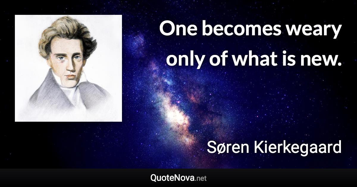 One becomes weary only of what is new. - Søren Kierkegaard quote