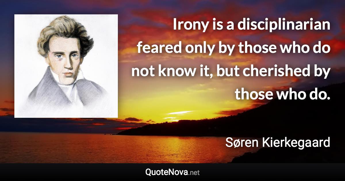 Irony is a disciplinarian feared only by those who do not know it, but cherished by those who do. - Søren Kierkegaard quote