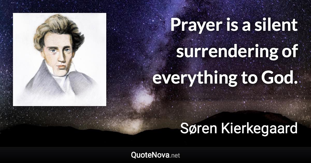 Prayer is a silent surrendering of everything to God. - Søren Kierkegaard quote