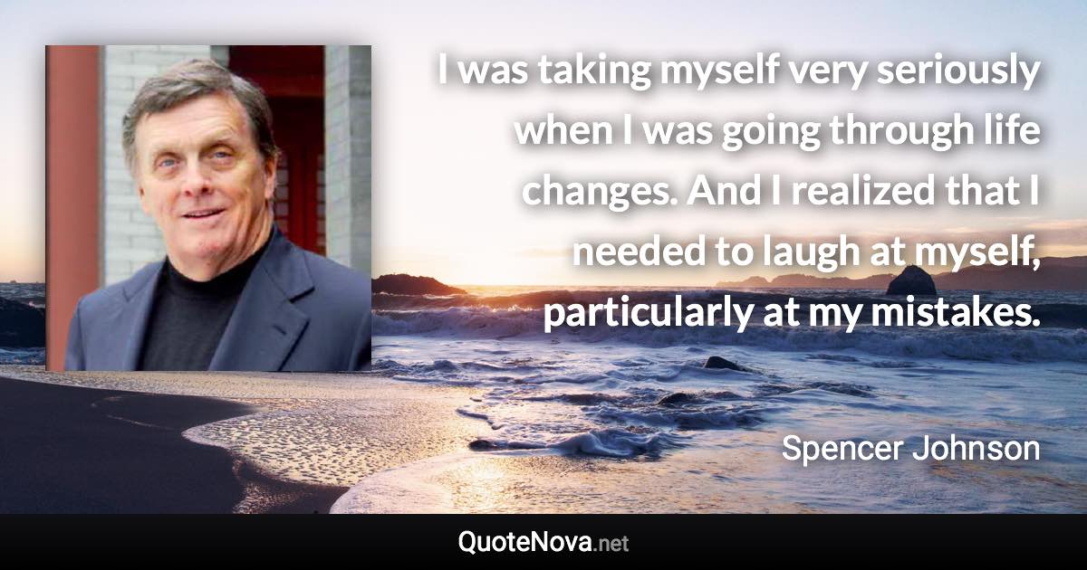 I was taking myself very seriously when I was going through life changes. And I realized that I needed to laugh at myself, particularly at my mistakes. - Spencer Johnson quote