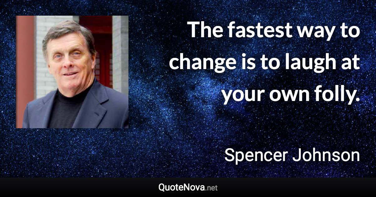 The fastest way to change is to laugh at your own folly. - Spencer Johnson quote