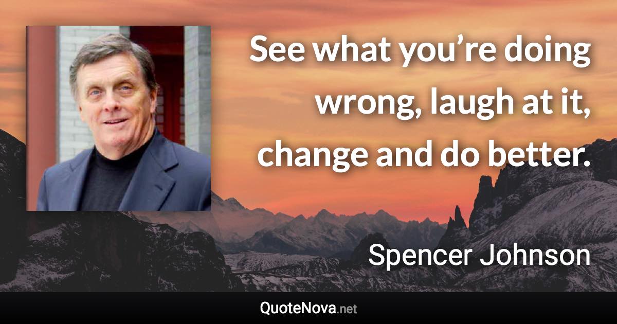 See what you’re doing wrong, laugh at it, change and do better. - Spencer Johnson quote