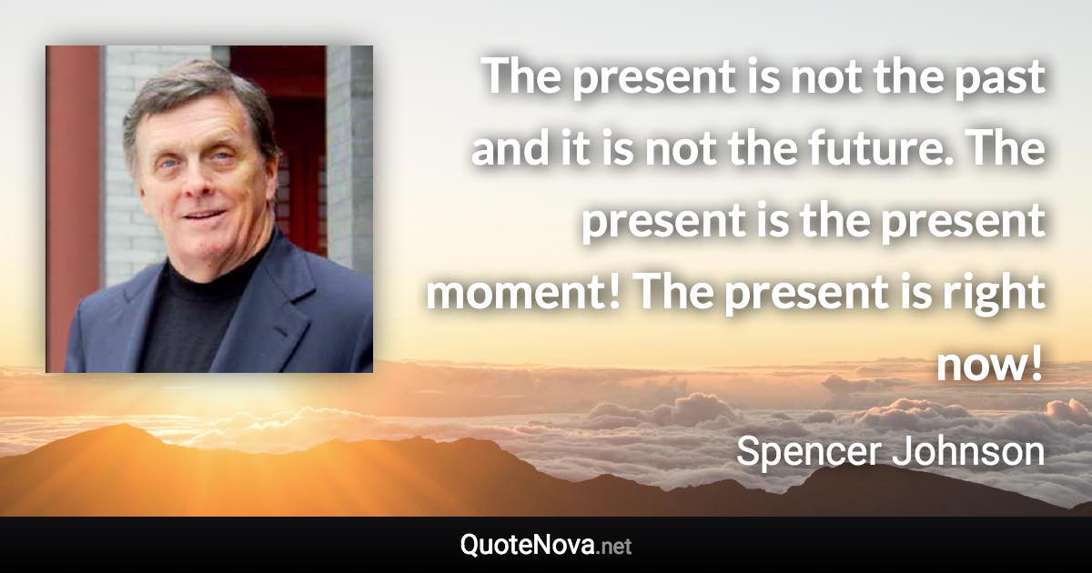 The present is not the past and it is not the future. The present is the present moment! The present is right now! - Spencer Johnson quote