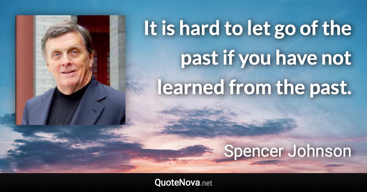 It is hard to let go of the past if you have not learned from the past. - Spencer Johnson quote