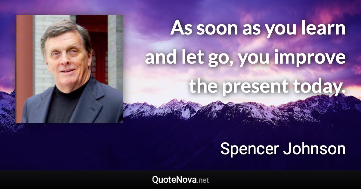 As soon as you learn and let go, you improve the present today. - Spencer Johnson quote
