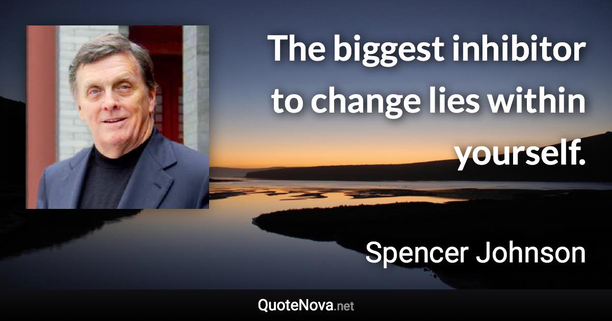 The biggest inhibitor to change lies within yourself. - Spencer Johnson quote