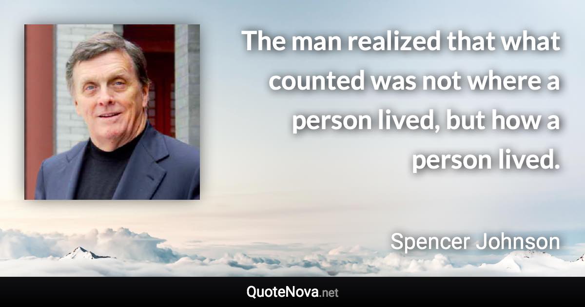 The man realized that what counted was not where a person lived, but how a person lived. - Spencer Johnson quote