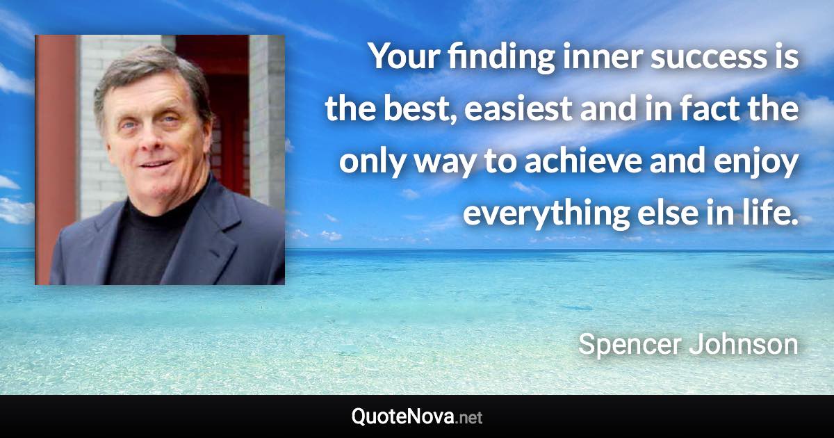 Your finding inner success is the best, easiest and in fact the only way to achieve and enjoy everything else in life. - Spencer Johnson quote