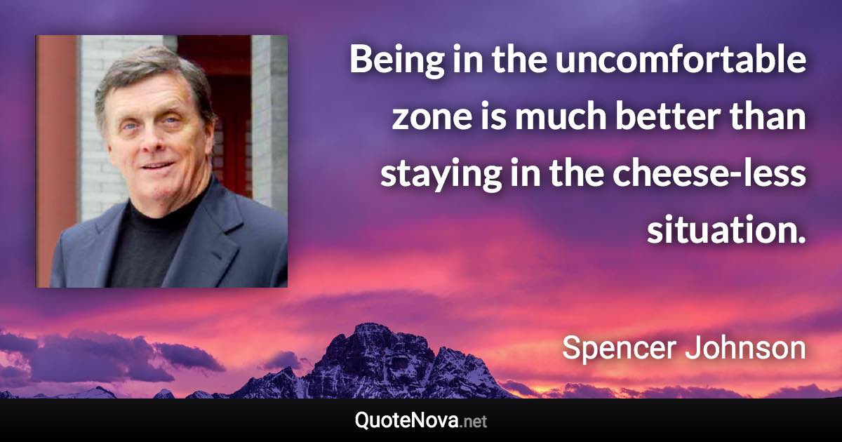 Being in the uncomfortable zone is much better than staying in the cheese-less situation. - Spencer Johnson quote