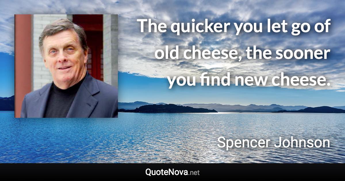 The quicker you let go of old cheese, the sooner you find new cheese. - Spencer Johnson quote