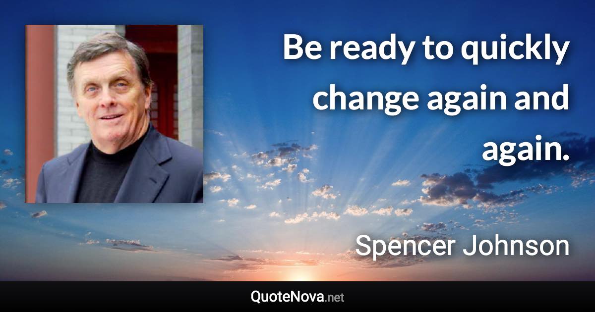 Be ready to quickly change again and again. - Spencer Johnson quote