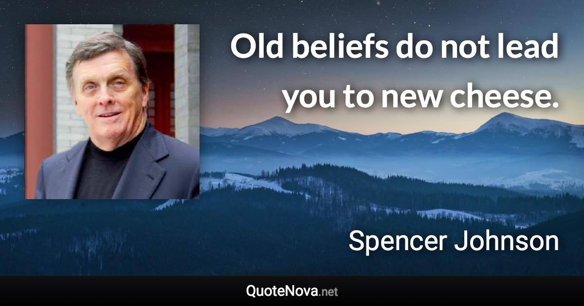 Old beliefs do not lead you to new cheese. - Spencer Johnson quote