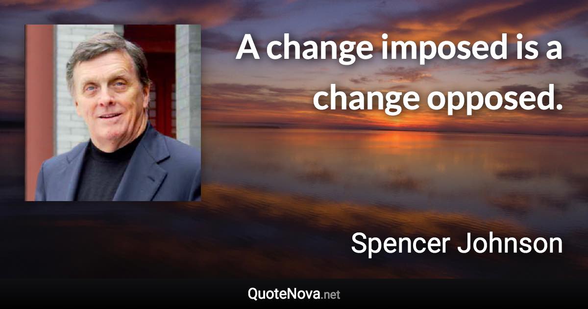 A change imposed is a change opposed. - Spencer Johnson quote