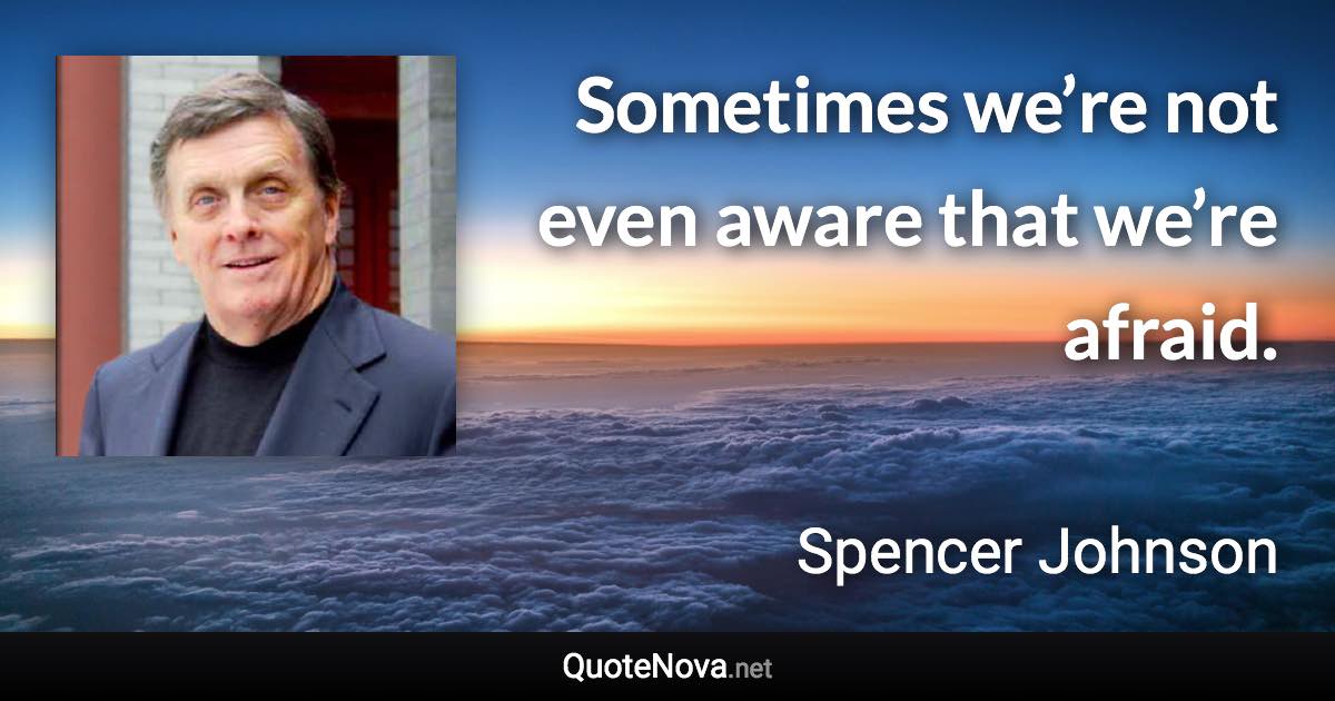 Sometimes we’re not even aware that we’re afraid. - Spencer Johnson quote