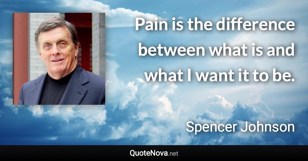 Pain is the difference between what is and what I want it to be. - Spencer Johnson quote