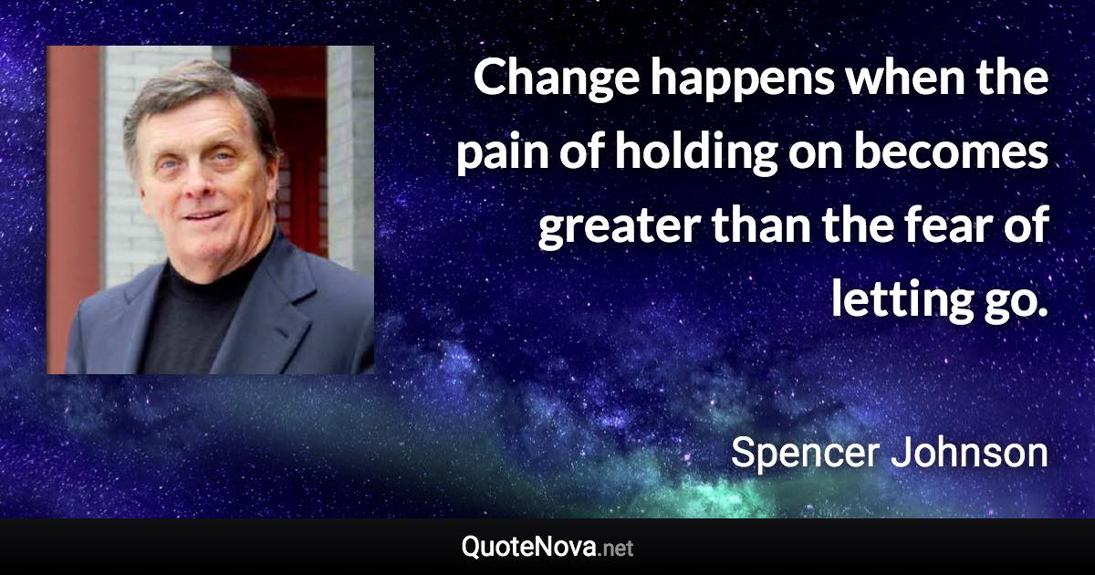 Change happens when the pain of holding on becomes greater than the fear of letting go. - Spencer Johnson quote