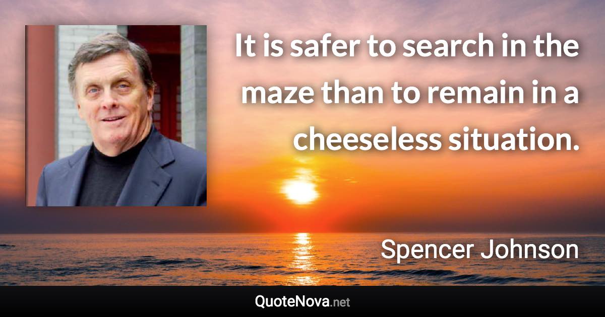 It is safer to search in the maze than to remain in a cheeseless situation. - Spencer Johnson quote