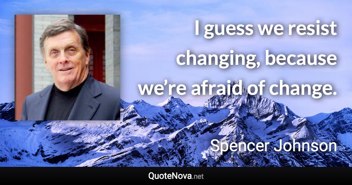 I guess we resist changing, because we’re afraid of change. - Spencer Johnson quote