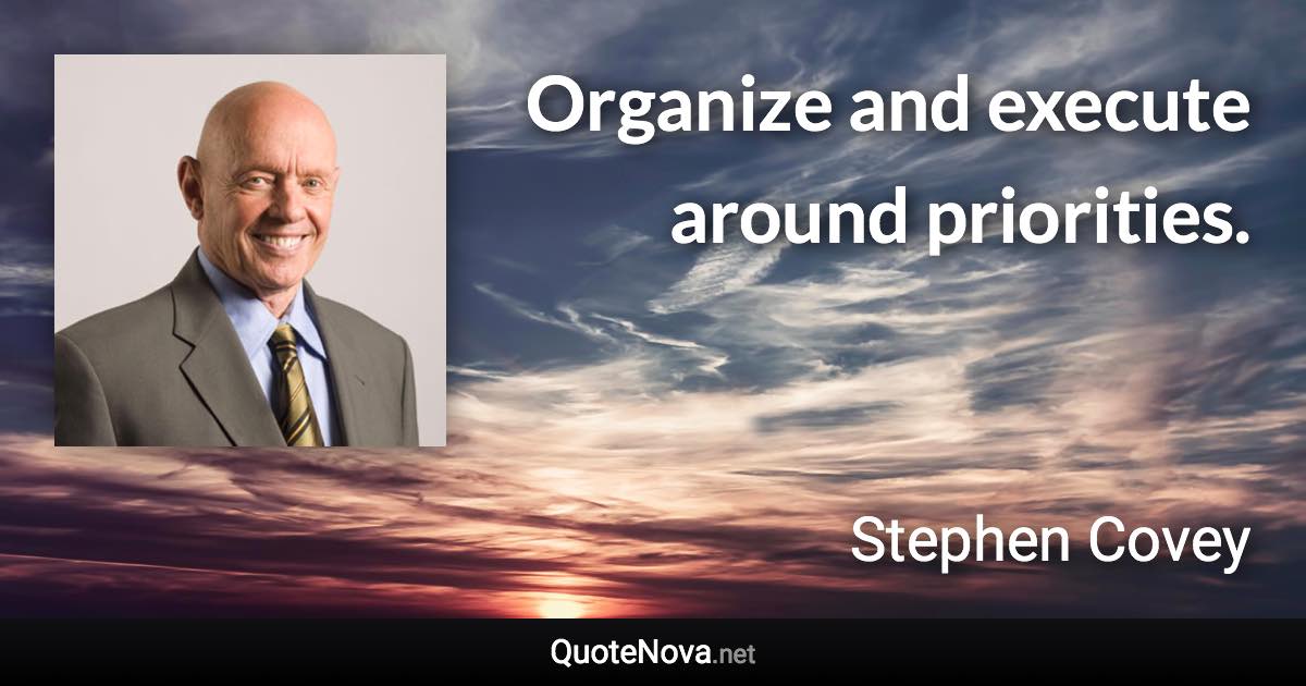 Organize and execute around priorities. - Stephen Covey quote