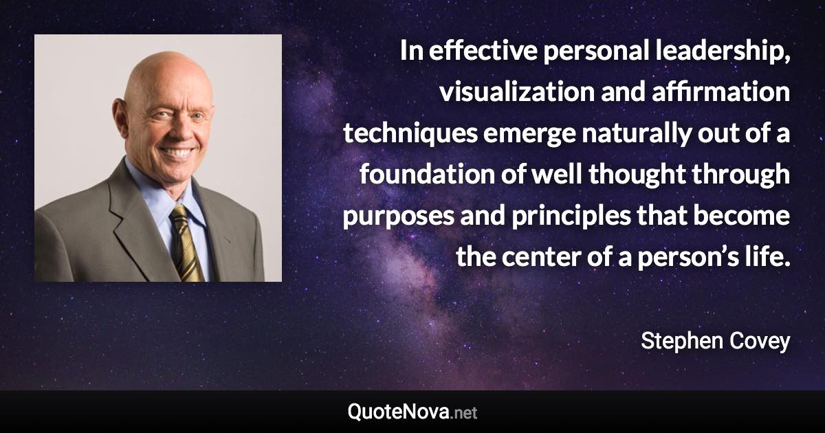 In effective personal leadership, visualization and affirmation techniques emerge naturally out of a foundation of well thought through purposes and principles that become the center of a person’s life. - Stephen Covey quote