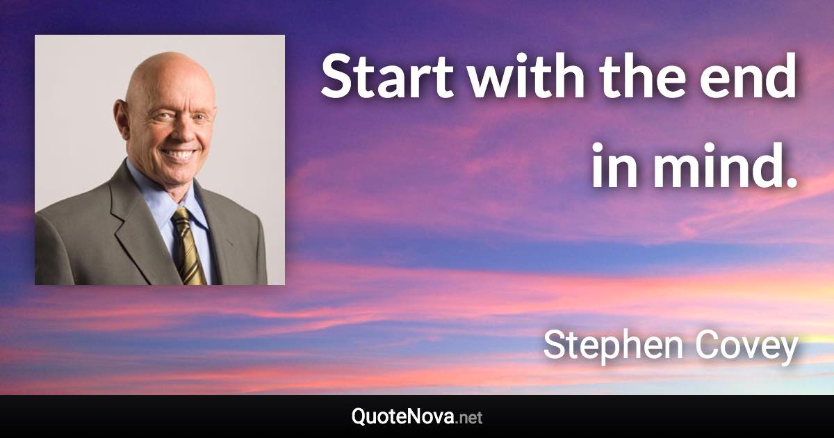Start with the end in mind. - Stephen Covey quote