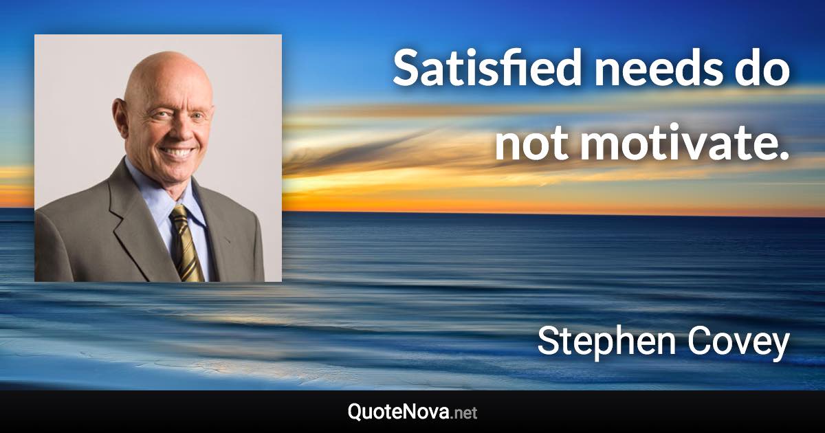 Satisfied needs do not motivate. - Stephen Covey quote