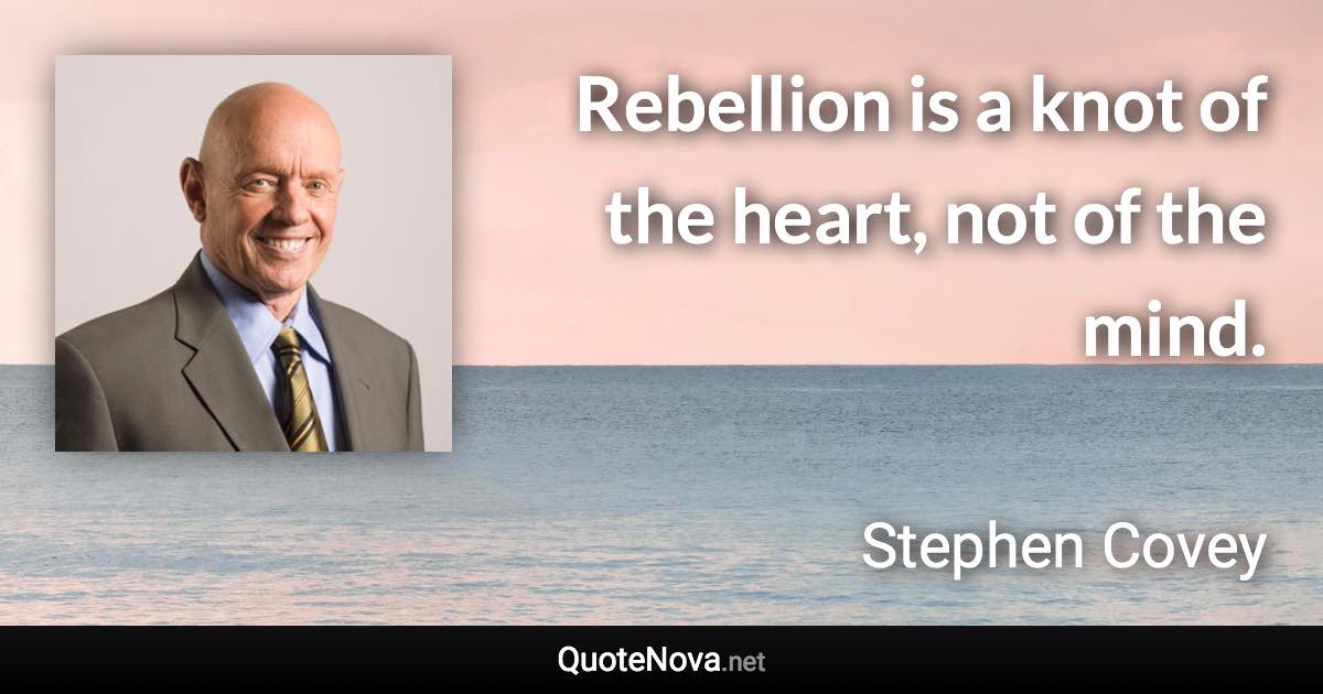 Rebellion is a knot of the heart, not of the mind. - Stephen Covey quote