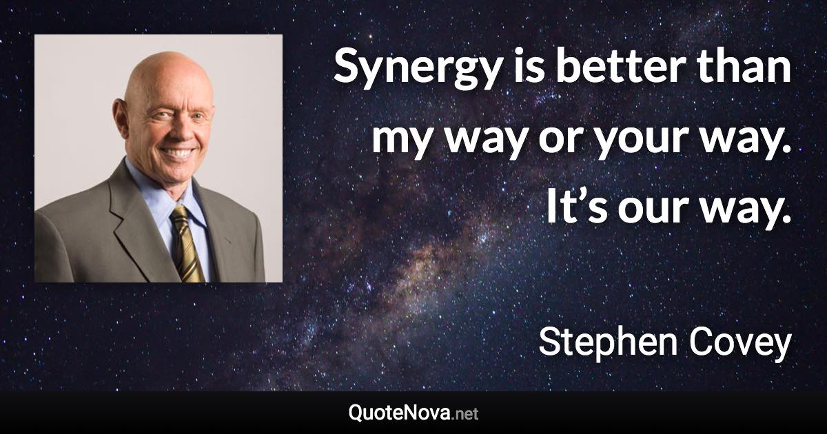 Synergy is better than my way or your way. It’s our way. - Stephen Covey quote