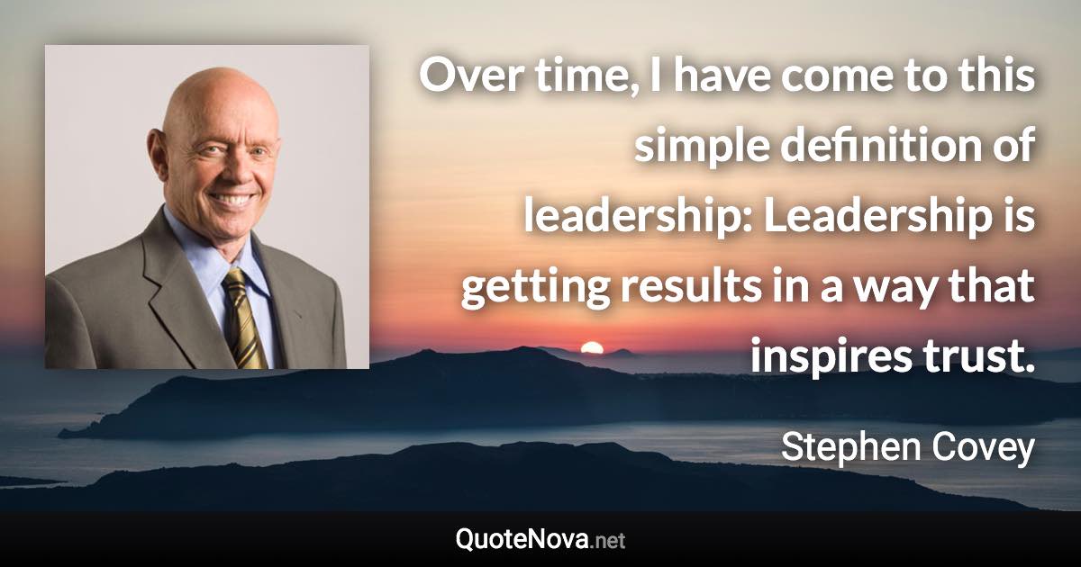 Over time, I have come to this simple definition of leadership: Leadership is getting results in a way that inspires trust. - Stephen Covey quote