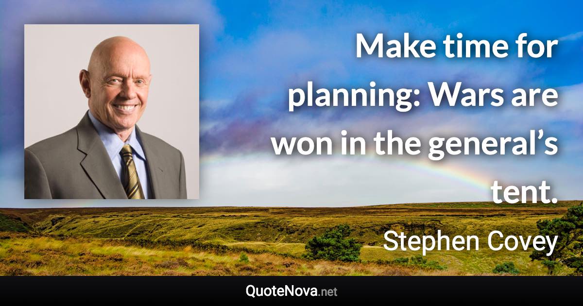 Make time for planning: Wars are won in the general’s tent. - Stephen Covey quote