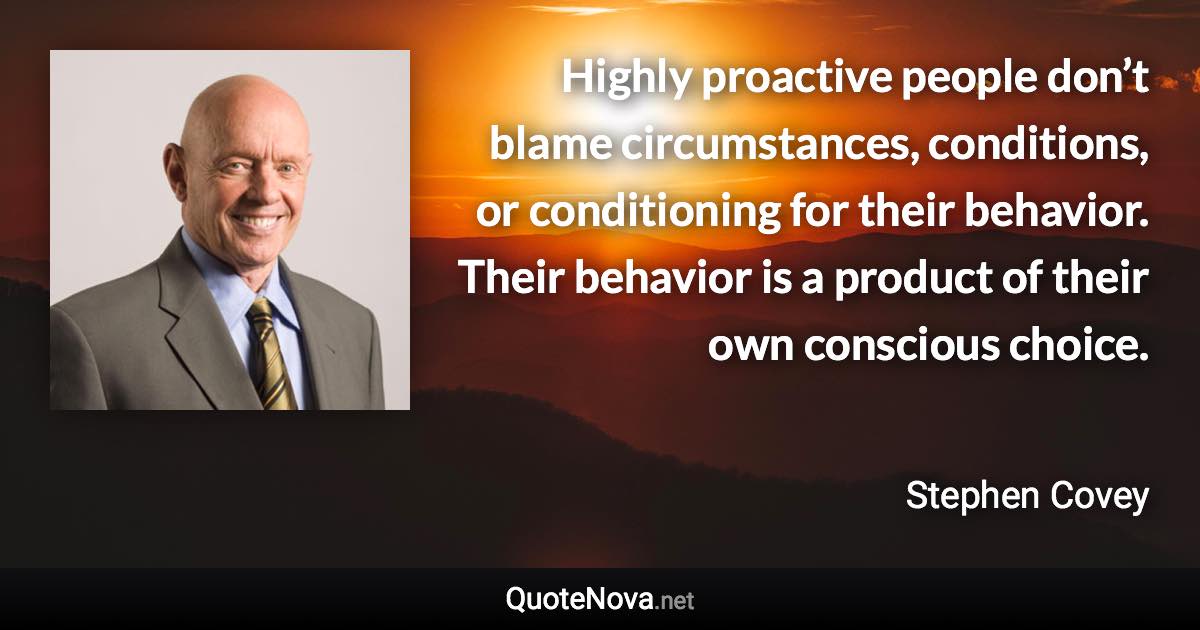 Highly proactive people don’t blame circumstances, conditions, or conditioning for their behavior. Their behavior is a product of their own conscious choice. - Stephen Covey quote