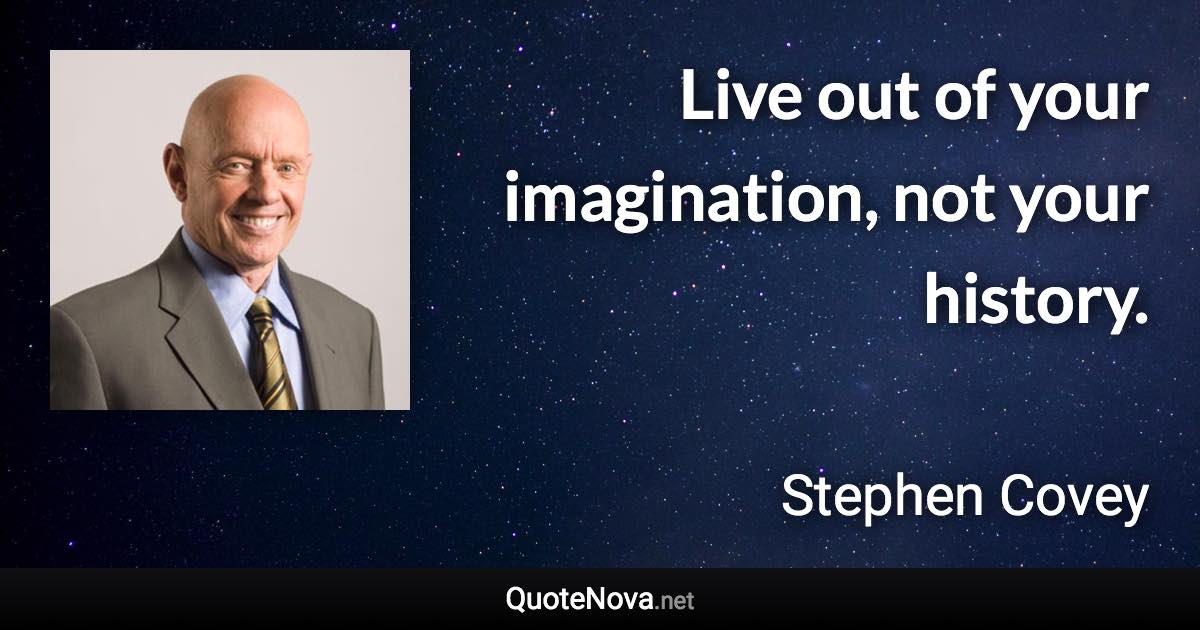 Live out of your imagination, not your history. - Stephen Covey quote