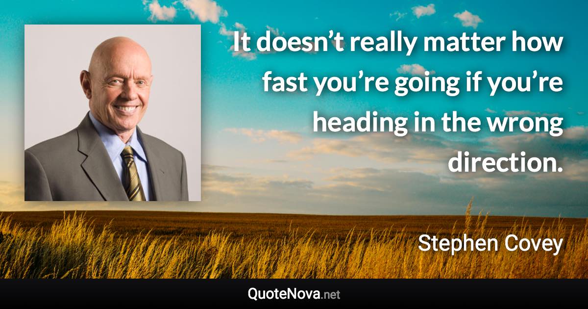It doesn’t really matter how fast you’re going if you’re heading in the wrong direction. - Stephen Covey quote