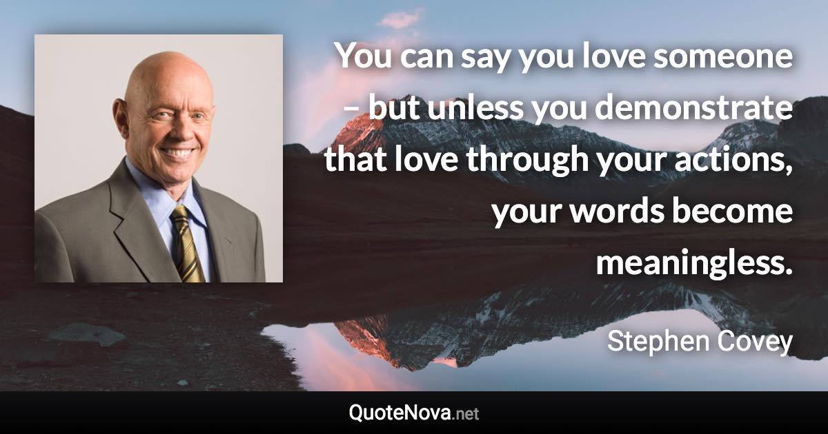 You can say you love someone – but unless you demonstrate that love through your actions, your words become meaningless. - Stephen Covey quote