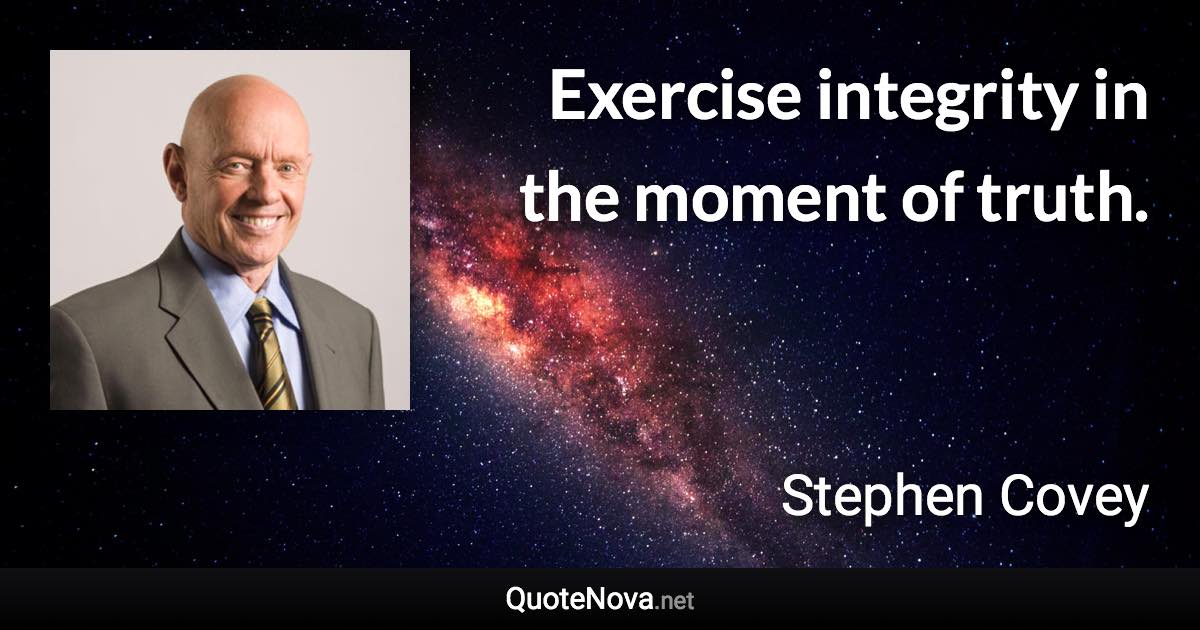 Exercise integrity in the moment of truth. - Stephen Covey quote