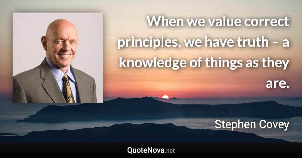 When we value correct principles, we have truth – a knowledge of things as they are. - Stephen Covey quote