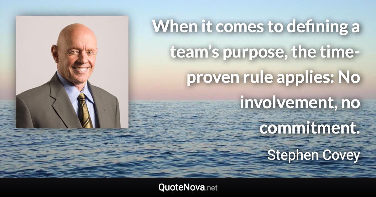 When it comes to defining a team’s purpose, the time-proven rule applies: No involvement, no commitment. - Stephen Covey quote