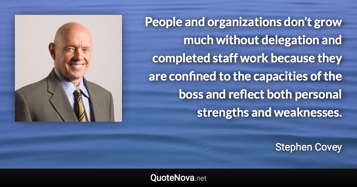 People and organizations don’t grow much without delegation and completed staff work because they are confined to the capacities of the boss and reflect both personal strengths and weaknesses. - Stephen Covey quote