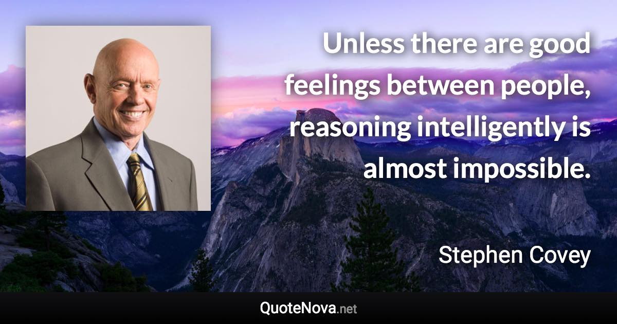 Unless there are good feelings between people, reasoning intelligently is almost impossible. - Stephen Covey quote