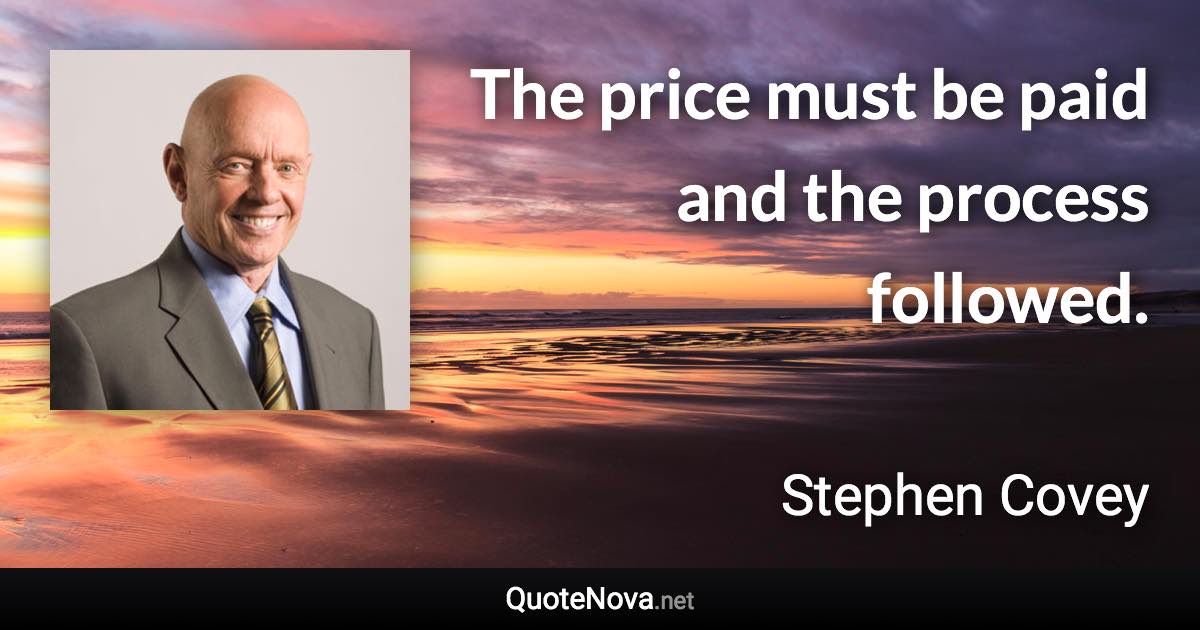 The price must be paid and the process followed. - Stephen Covey quote