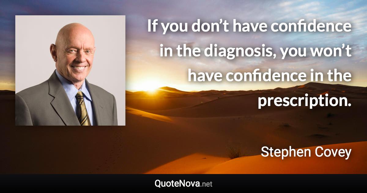 If you don’t have confidence in the diagnosis, you won’t have confidence in the prescription. - Stephen Covey quote