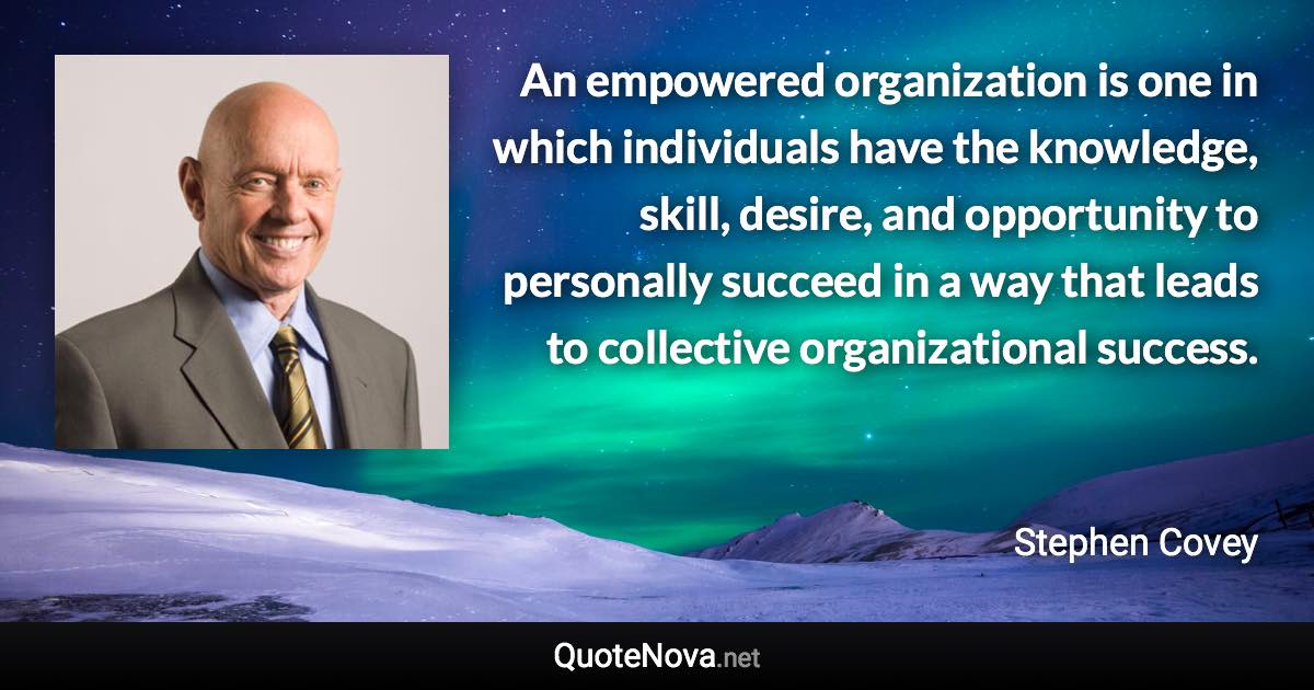 An empowered organization is one in which individuals have the knowledge, skill, desire, and opportunity to personally succeed in a way that leads to collective organizational success. - Stephen Covey quote